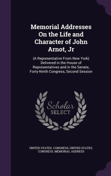 Memorial Addresses On The Life And Character Of John Arnot, Jr: (A Representative From New York) Delivered In The House Of Representatives And In The Senate, Forty-Ninth Congress, Second Session