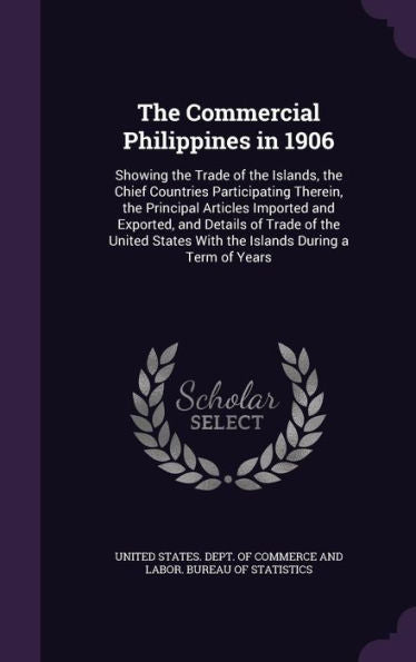 The Commercial Philippines In 1906: Showing The Trade Of The Islands, The Chief Countries Participating Therein, The Principal Articles Imported And ... With The Islands During A Term Of Years