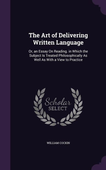 The Art Of Delivering Written Language: Or, An Essay On Reading. In Which The Subject Is Treated Philosophically As Well As With A View To Practice