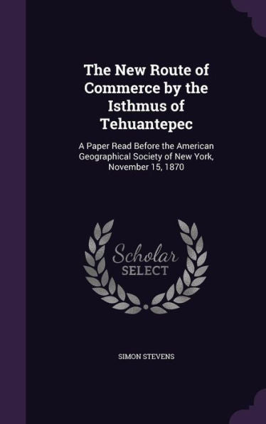 The New Route Of Commerce By The Isthmus Of Tehuantepec: A Paper Read Before The American Geographical Society Of New York, November 15, 1870