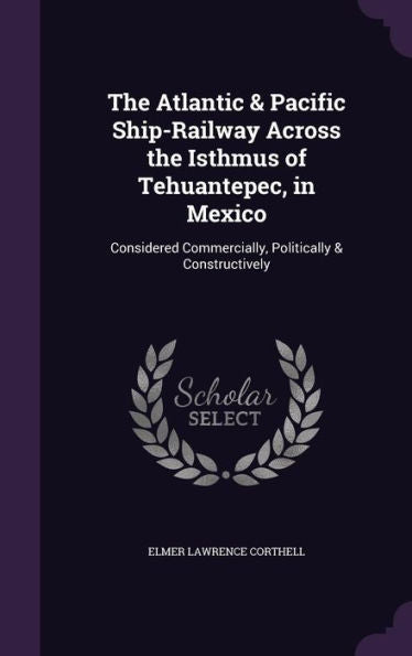 The Atlantic & Pacific Ship-Railway Across The Isthmus Of Tehuantepec, In Mexico: Considered Commercially, Politically & Constructively