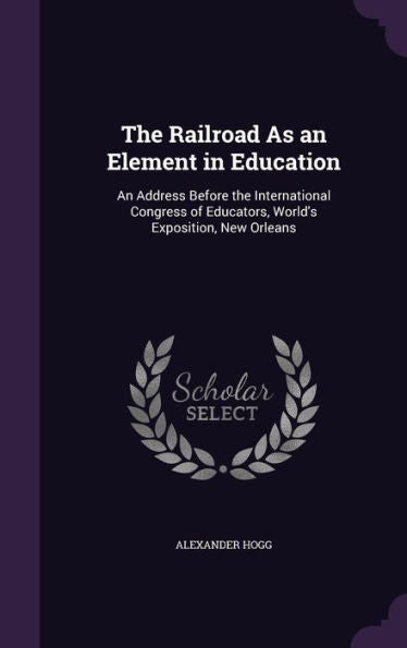 The Railroad As An Element In Education: An Address Before The International Congress Of Educators, World's Exposition, New Orleans