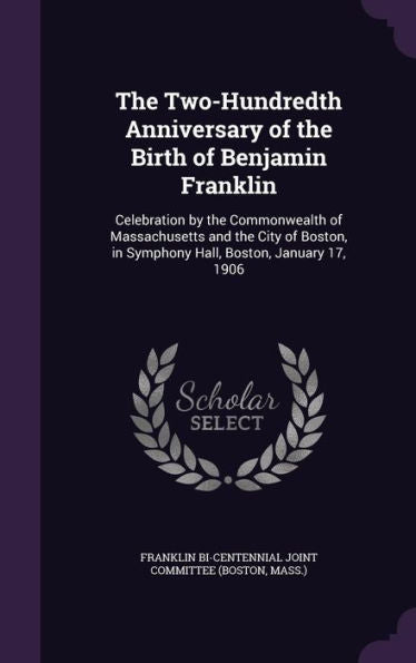 The Two-Hundredth Anniversary Of The Birth Of Benjamin Franklin: Celebration By The Commonwealth Of Massachusetts And The City Of Boston, In Symphony Hall, Boston, January 17, 1906