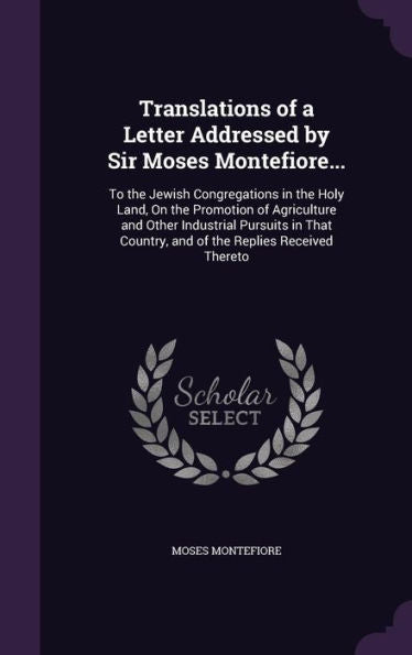 Translations Of A Letter Addressed By Sir Moses Montefiore...: To The Jewish Congregations In The Holy Land, On The Promotion Of Agriculture And Other ... Country, And Of The Replies Received Thereto