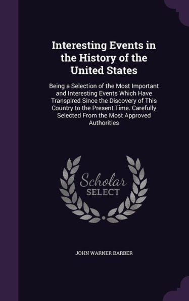 Interesting Events In The History Of The United States: Being A Selection Of The Most Important And Interesting Events Which Have Transpired Since The ... Selected From The Most Approved Authorities