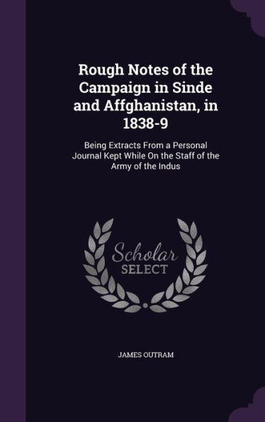 Rough Notes Of The Campaign In Sinde And Affghanistan, In 1838-9: Being Extracts From A Personal Journal Kept While On The Staff Of The Army Of The Indus