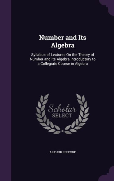 Number And Its Algebra: Syllabus Of Lectures On The Theory Of Number And Its Algebra Introductory To A Collegiate Course In Algebra