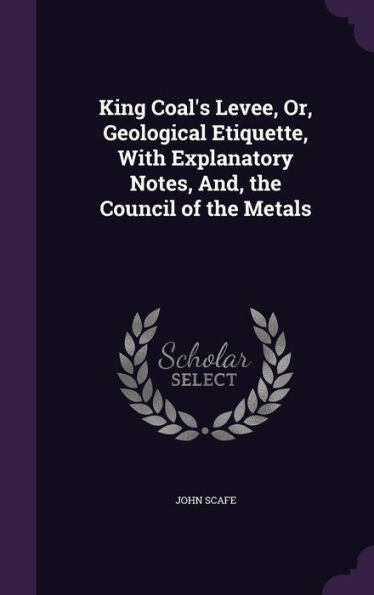 King Coal's Levee, Or, Geological Etiquette, With Explanatory Notes, And, The Council Of The Metals