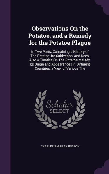 Observations On The Potatoe, And A Remedy For The Potatoe Plague: In Two Parts. Containing A History Of The Potatoe, Its Cultivation, And Uses, Also A ... In Different Countries, A View Of Various The