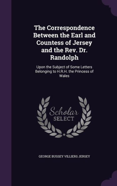 The Correspondence Between The Earl And Countess Of Jersey And The Rev. Dr. Randolph: Upon The Subject Of Some Letters Belonging To H.R.H. The Princess Of Wales