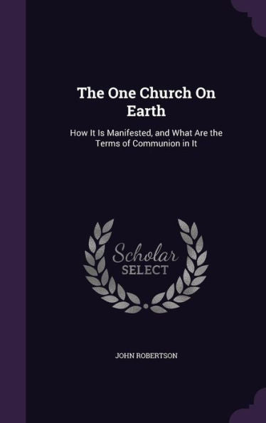 The One Church On Earth: How It Is Manifested, And What Are The Terms Of Communion In It