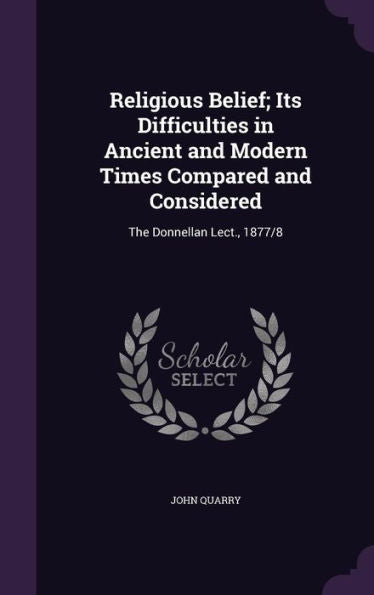 Religious Belief; Its Difficulties In Ancient And Modern Times Compared And Considered: The Donnellan Lect., 1877/8