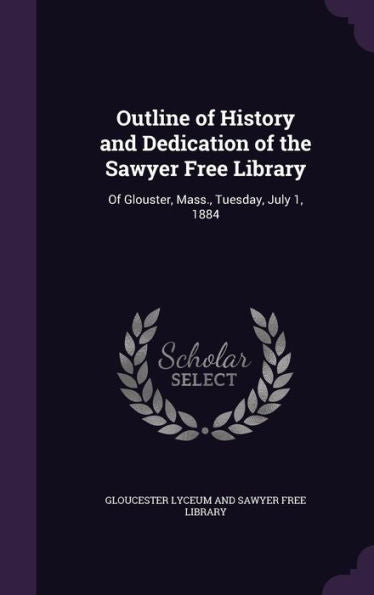 Outline Of History And Dedication Of The Sawyer Free Library: Of Glouster, Mass., Tuesday, July 1, 1884