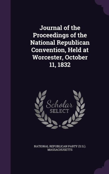 Journal Of The Proceedings Of The National Republican Convention, Held At Worcester, October 11, 1832