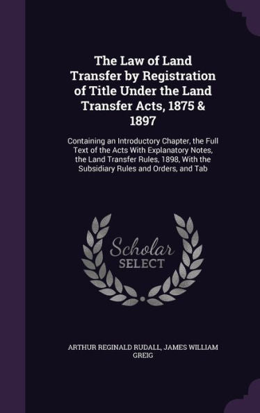 The Law Of Land Transfer By Registration Of Title Under The Land Transfer Acts, 1875 & 1897: Containing An Introductory Chapter, The Full Text Of The ... With The Subsidiary Rules And Orders, And Tab