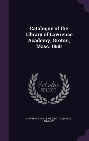 Catalogue Of The Library Of Lawrence Academy, Groton, Mass. 1850
