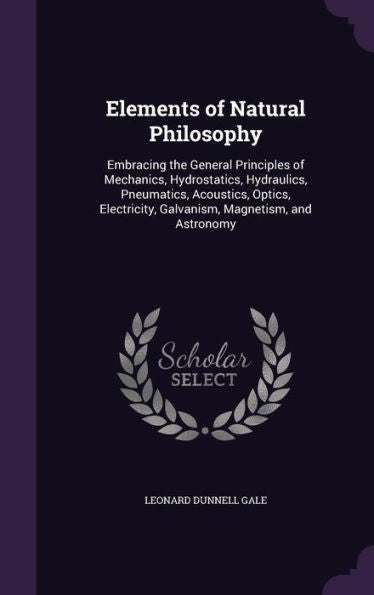 Elements Of Natural Philosophy: Embracing The General Principles Of Mechanics, Hydrostatics, Hydraulics, Pneumatics, Acoustics, Optics, Electricity, Galvanism, Magnetism, And Astronomy