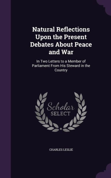 Natural Reflections Upon The Present Debates About Peace And War: In Two Letters To A Member Of Parliament From His Steward In The Country