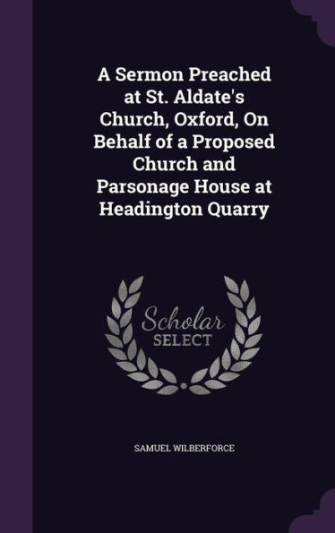 A Sermon Preached At St. Aldate's Church, Oxford, On Behalf Of A Proposed Church And Parsonage House At Headington Quarry