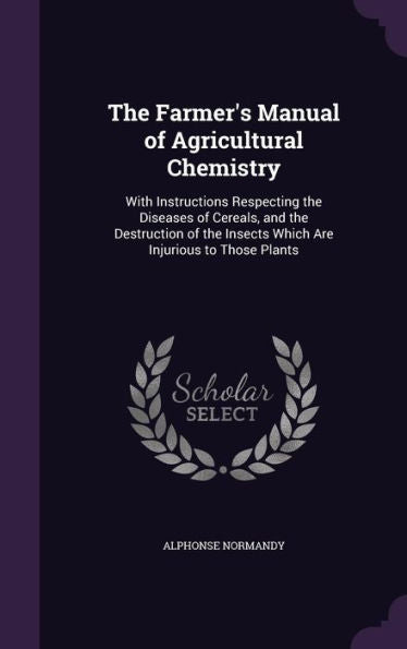 The Farmer's Manual Of Agricultural Chemistry: With Instructions Respecting The Diseases Of Cereals, And The Destruction Of The Insects Which Are Injurious To Those Plants