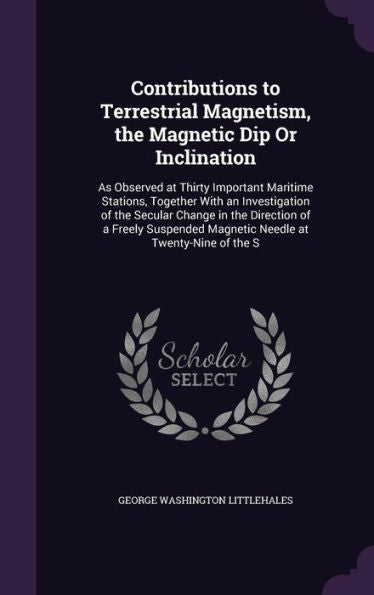 Contributions To Terrestrial Magnetism, The Magnetic Dip Or Inclination: As Observed At Thirty Important Maritime Stations, Together With An ... Magnetic Needle At Twenty-Nine Of The S