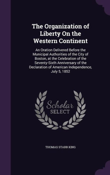 The Organization Of Liberty On The Western Continent: An Oration Delivered Before The Municipal Authorities Of The City Of Boston, At The Celebration ... Of American Independence, July 5, 1852