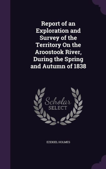 Report Of An Exploration And Survey Of The Territory On The Aroostook River, During The Spring And Autumn Of 1838