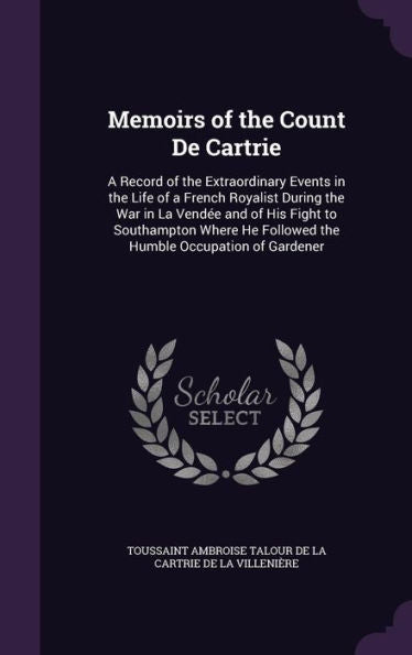 Memoirs Of The Count De Cartrie: A Record Of The Extraordinary Events In The Life Of A French Royalist During The War In La Vendee And Of His Fight To ... He Followed The Humble Occupation Of Gardener