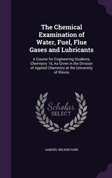 The Chemical Examination Of Water, Fuel, Flue Gases And Lubricants: A Course For Engineering Students, Chemistry 16, As Given In The Division Of Applied Chemistry At The University Of Illinois