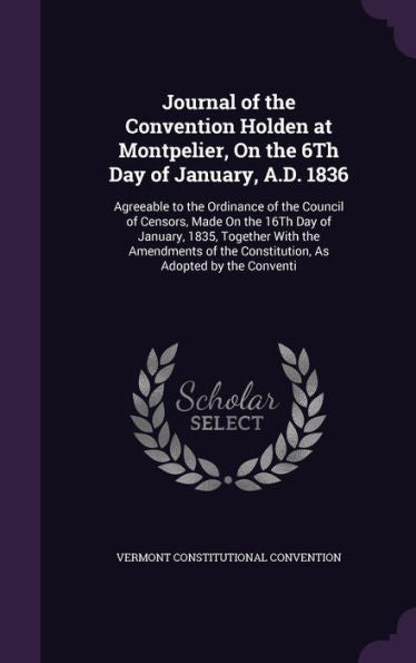 Journal Of The Convention Holden At Montpelier, On The 6Th Day Of January, A.D. 1836: Agreeable To The Ordinance Of The Council Of Censors, Made On ... The Constitution, As Adopted By The Conventi