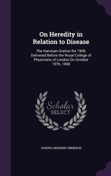 On Heredite In Relation To Disease: The Harveian Oration For 1908, Delivered Before The Royal College Of Physicians Of London On October 19Th, 1908