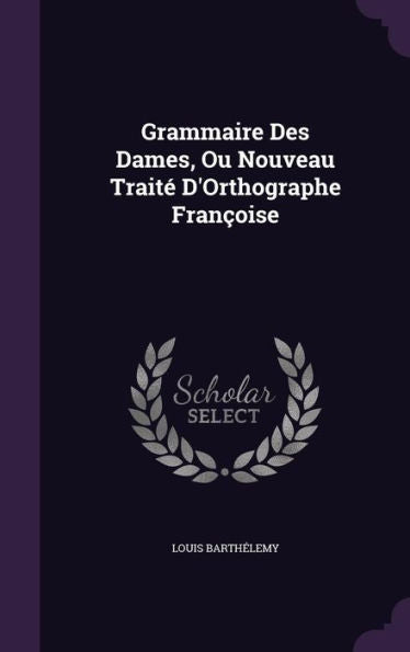 Grammaire Des Dames, Ou Nouveau Trait?D'Orthographe Fran?ise