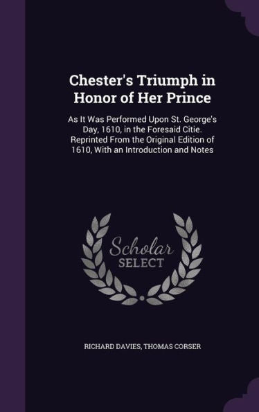Chester's Triumph In Honor Of Her Prince: As It Was Performed Upon St. George's Day, 1610, In The Foresaid Citie. Reprinted From The Original Edition Of 1610, With An Introduction And Notes