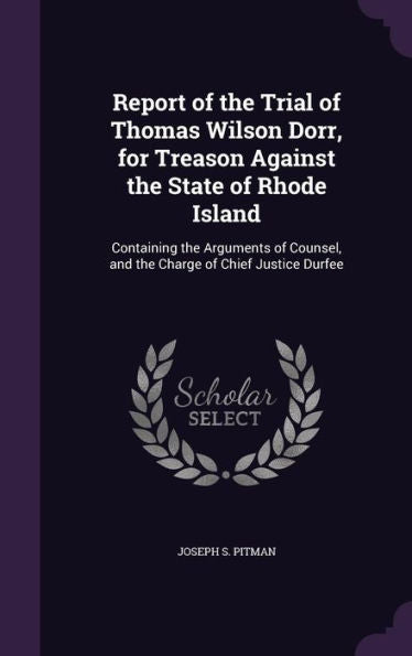 Report Of The Trial Of Thomas Wilson Dorr, For Treason Against The State Of Rhode Island: Containing The Arguments Of Counsel, And The Charge Of Chief Justice Durfee