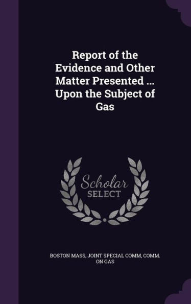 Report Of The Evidence And Other Matter Presented ... Upon The Subject Of Gas