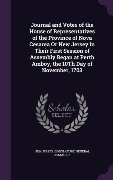 Journal And Votes Of The House Of Representatives Of The Province Of Nova Cesarea Or New Jersey In Their First Session Of Assembly Began At Perth Amboy, The 10Th Day Of November, 1703