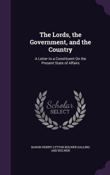 The Lords, The Government, And The Country: A Letter To A Constituent On The Present State Of Affairs