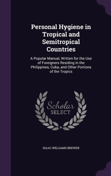 Personal Hygiene In Tropical And Semitropical Countries: A Popular Manual, Written For The Use Of Foreigners Residing In The Philippines, Cuba, And Other Portions Of The Tropics