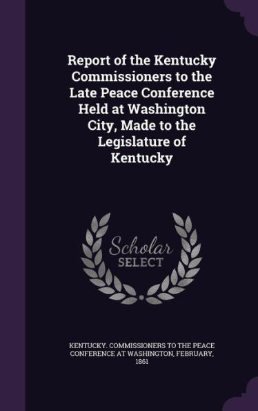 Report Of The Kentucky Commissioners To The Late Peace Conference Held At Washington City, Made To The Legislature Of Kentucky