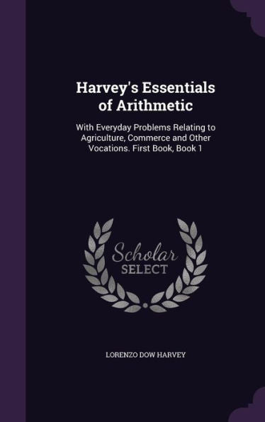 Harvey's Essentials Of Arithmetic: With Everyday Problems Relating To Agriculture, Commerce And Other Vocations. First Book, Book 1