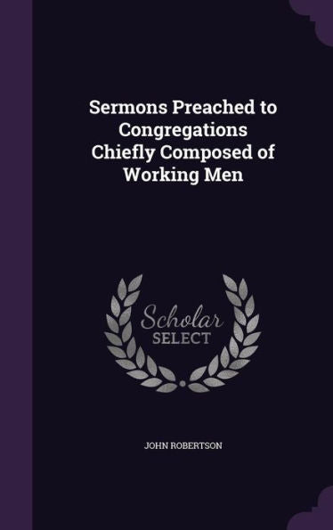 Sermons Preached To Congregations Chiefly Composed Of Working Men