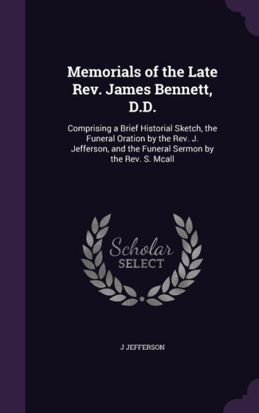 Memorials Of The Late Rev. James Bennett, D.D.: Comprising A Brief Historial Sketch, The Funeral Oration By The Rev. J. Jefferson, And The Funeral Sermon By The Rev. S. Mcall