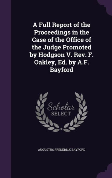A Full Report Of The Proceedings In The Case Of The Office Of The Judge Promoted By Hodgson V. Rev. F. Oakley, Ed. By A.F. Bayford