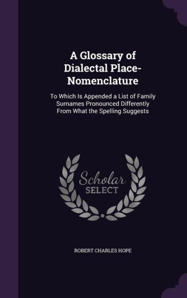 A Glossary Of Dialectal Place-Nomenclature: To Which Is Appended A List Of Family Surnames Pronounced Differently From What The Spelling Suggests