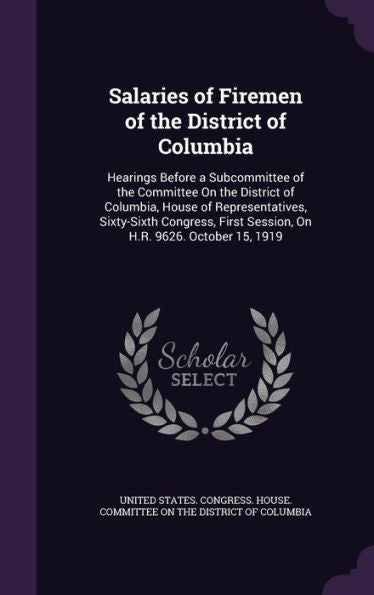 Salaries Of Firemen Of The District Of Columbia: Hearings Before A Subcommittee Of The Committee On The District Of Columbia, House Of ... First Session, On H.R. 9626. October 15, 1919