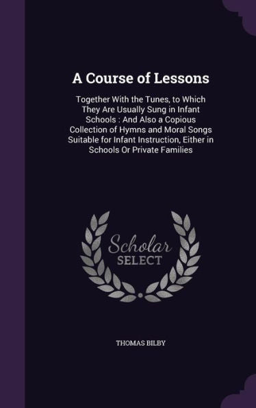 A Course Of Lessons: Together With The Tunes, To Which They Are Usually Sung In Infant Schools: And Also A Copious Collection Of Hymns And Moral Songs ... Either In Schools Or Private Families