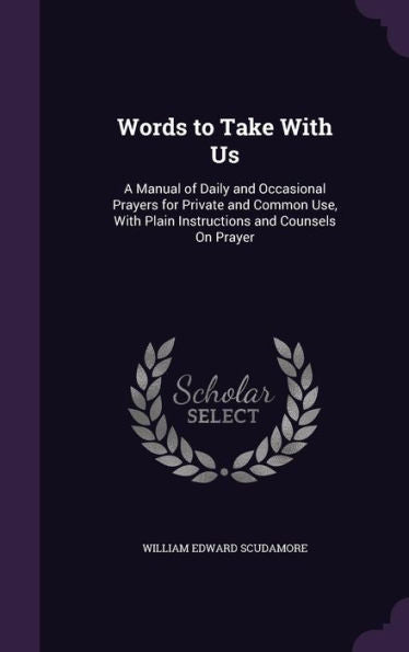 Words To Take With Us: A Manual Of Daily And Occasional Prayers For Private And Common Use, With Plain Instructions And Counsels On Prayer