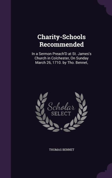 Charity-Schools Recommended: In A Sermon Preach'D At St. James's Church In Colchester, On Sunday March 26, 1710. By Tho. Bennet,