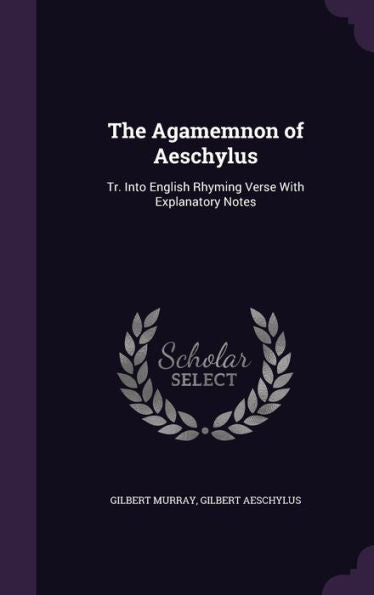 The Agamemnon Of Aeschylus: Tr. Into English Rhyming Verse With Explanatory Notes