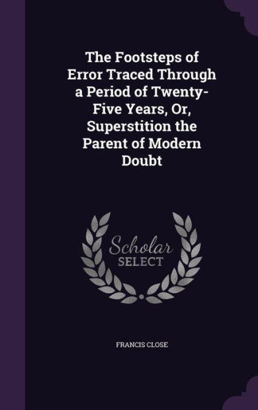 The Footsteps Of Error Traced Through A Period Of Twenty-Five Years, Or, Superstition The Parent Of Modern Doubt